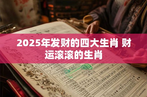 2025年发财的四大生肖 财运滚滚的生肖