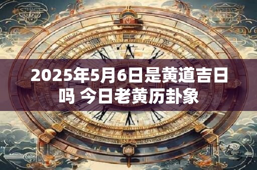 2025年5月6日是黄道吉日吗 今日老黄历卦象