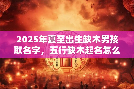 2026年夏至出生缺木男孩取名字,五行缺木起名怎么补 2026年夏至出生缺木男孩取名字,五行缺木起名怎么补