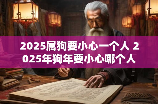 2025属狗要小心一个人 2025年狗年要小心哪个人