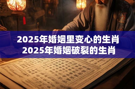 2025年婚姻里变心的生肖 2025年婚姻破裂的生肖