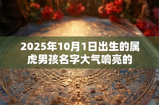 2025年10月1日出生的属虎男孩名字大气响亮的