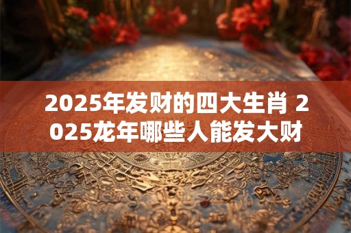 2026年发财的四大生肖 2026龙年哪些人能发大财