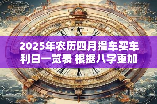 2025年农历四月提车买车利日一览表 根据八字更加精准