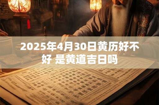 2025年4月30日黄历好不好 是黄道吉日吗