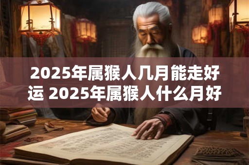 2025年属猴人几月能走好运 2025年属猴人什么月好运