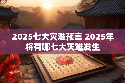 2025七大灾难预言 2025年将有哪七大灾难发生