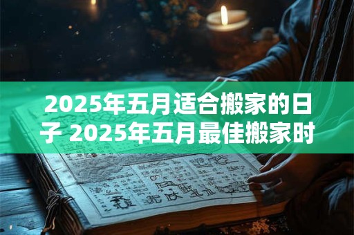 2025年五月适合搬家的日子 2025年五月最佳搬家时间