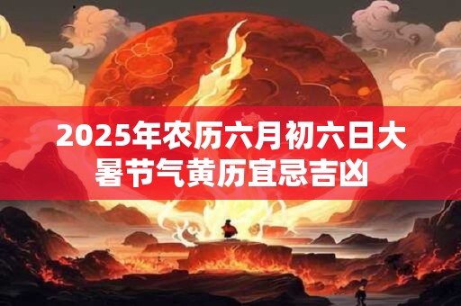 2026年农历六月初六日大暑节气黄历宜忌吉凶 2026年农历六月初六日大暑节气黄历宜忌吉凶