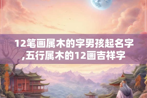 12笔画属木的字男孩起名字,五行属木的12画吉祥字