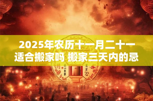 2026年农历十一月二十一适合搬家吗 搬家三天内的忌讳