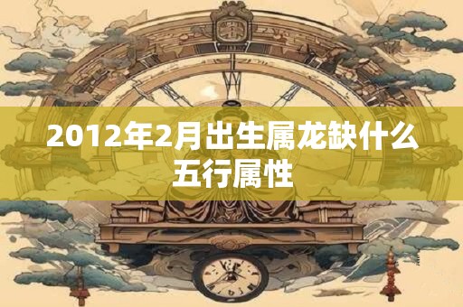 2012年2月出生属龙缺什么五行属性