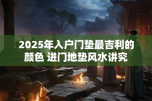 2025年入户门垫最吉利的颜色 进门地垫风水讲究