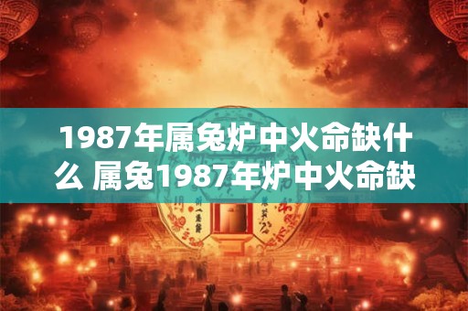 1987年属兔炉中火命缺什么 属兔1987年炉中火命缺啥