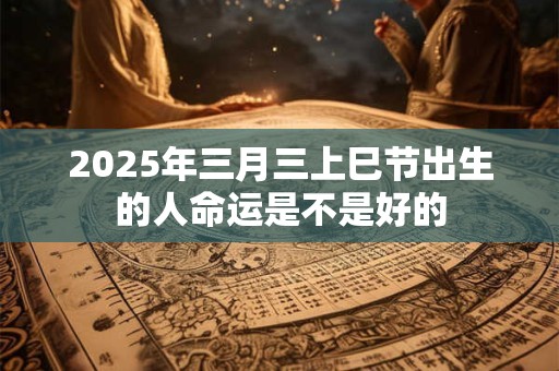2025年三月三上巳节出生的人命运是不是好的