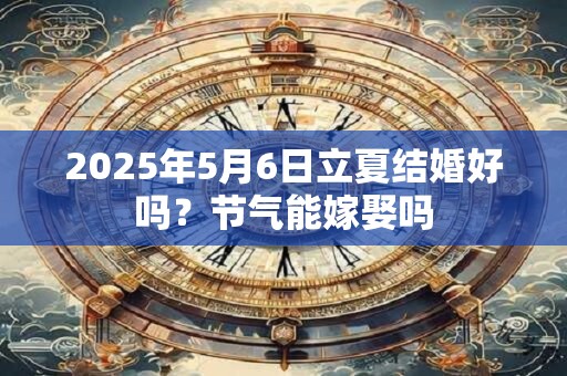 2025年5月6日立夏结婚好吗？节气能嫁娶吗