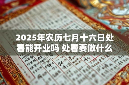 2025年农历七月十六日处暑能开业吗 处暑要做什么