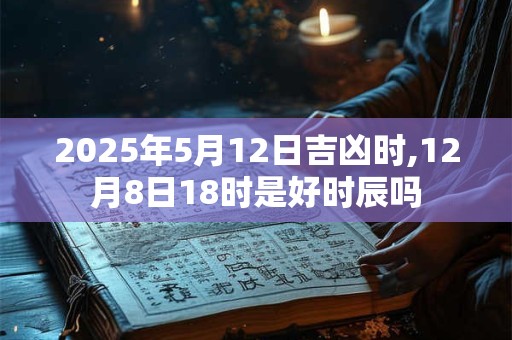 2025年5月12日吉凶时,12月8日18时是好时辰吗