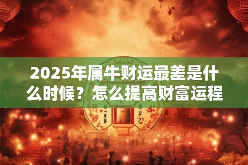 2025年属牛财运最差是什么时候？怎么提高财富运程