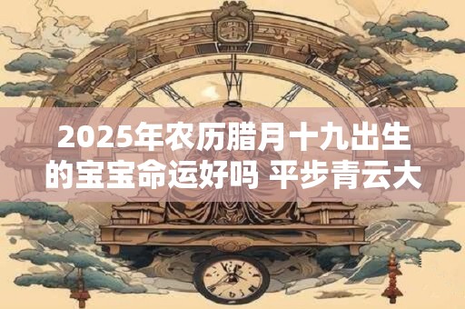 2025年农历腊月十九出生的宝宝命运好吗 平步青云大富大贵