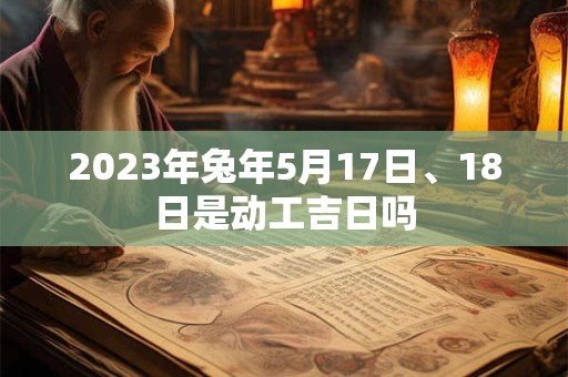 2023年兔年5月17日、18日是动工吉日吗