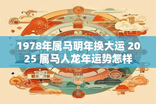 1978年属马明年换大运 2025 属马人龙年运势怎样 1978年属马明年换大运 2025 属马人龙年运势怎样