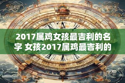 2017属鸡女孩最吉利的名字 女孩2017属鸡最吉利的名字是什么
