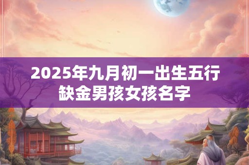 2025年九月初一出生五行缺金男孩女孩名字