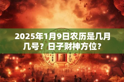 2025年1月9日农历是几月几号？日子财神方位？