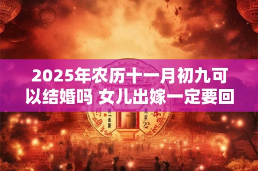 2025年农历十一月初九可以结婚吗 女儿出嫁一定要回门吗