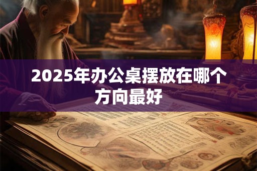 2025年办公桌摆放在哪个方向最好