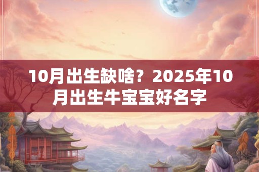 10月出生缺啥？2025年10月出生牛宝宝好名字
