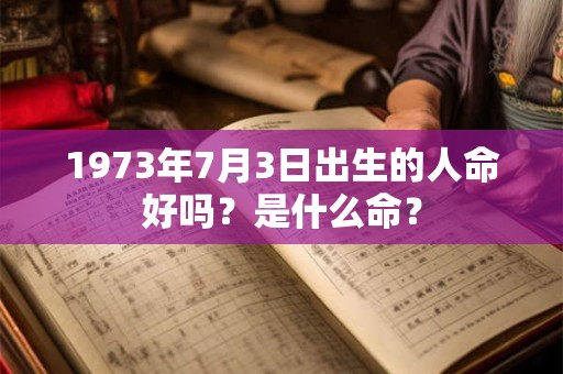 1973年7月3日出生的人命好吗？是什么命？