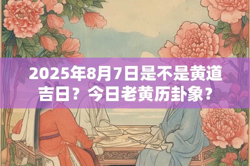 2025年8月7日是不是黄道吉日？今日老黄历卦象？