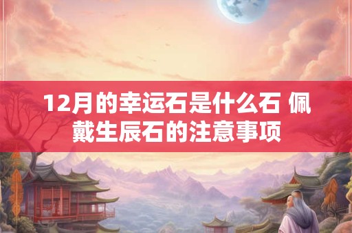12月的幸运石是什么石 佩戴生辰石的注意事项