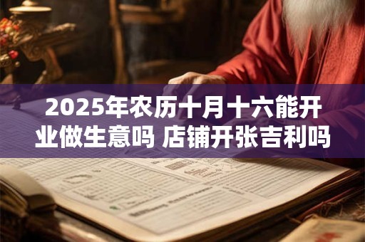 2025年农历十月十六能开业做生意吗 店铺开张吉利吗