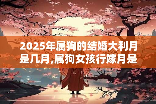 2025年属狗的结婚大利月是几月,属狗女孩行嫁月是几月？