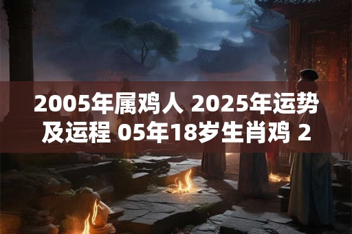2005年属鸡人 2025年运势及运程 05年18岁生肖鸡 2025年每月运势
