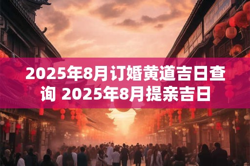 2025年8月订婚黄道吉日查询 2025年8月提亲吉日