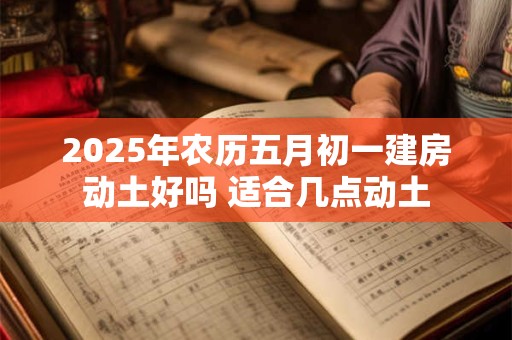 2026年农历五月初一建房动土好吗 适合几点动土