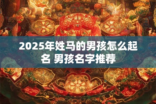 2025年姓马的男孩怎么起名 男孩名字推荐