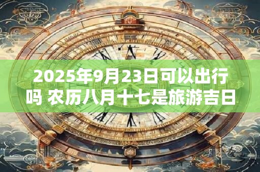 2025年9月23日可以出行吗 农历八月十七是旅游吉日吗