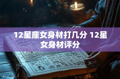 12星座女身材打几分 12星女身材评分