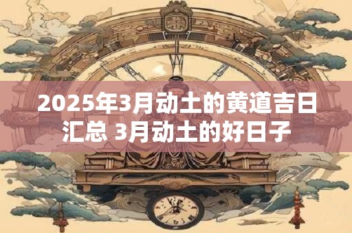 2025年3月动土的黄道吉日汇总 3月动土的好日子