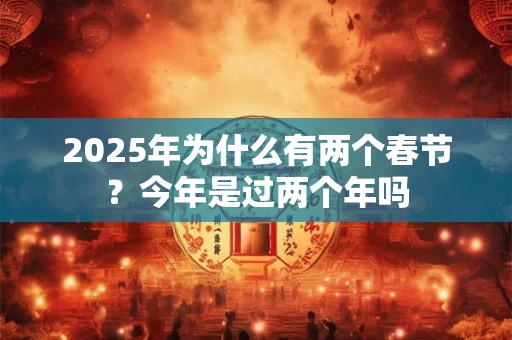 2026年为什么有两个春节？今年是过两个年吗