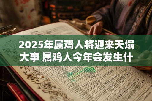 2025年属鸡人将迎来天塌大事 属鸡人今年会发生什么大事