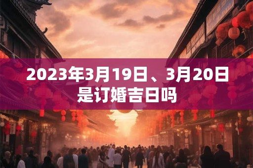 2023年3月19日、3月20日是订婚吉日吗