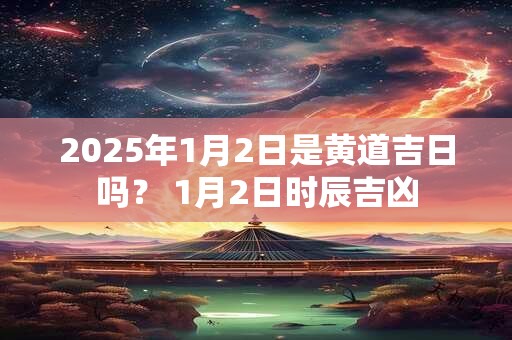 2025年1月2日是黄道吉日吗？ 1月2日时辰吉凶