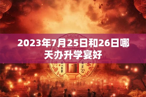 2023年7月25日和26日哪天办升学宴好