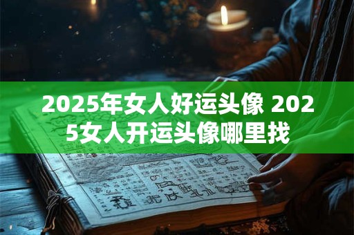 2025年女人好运头像 2025女人开运头像哪里找